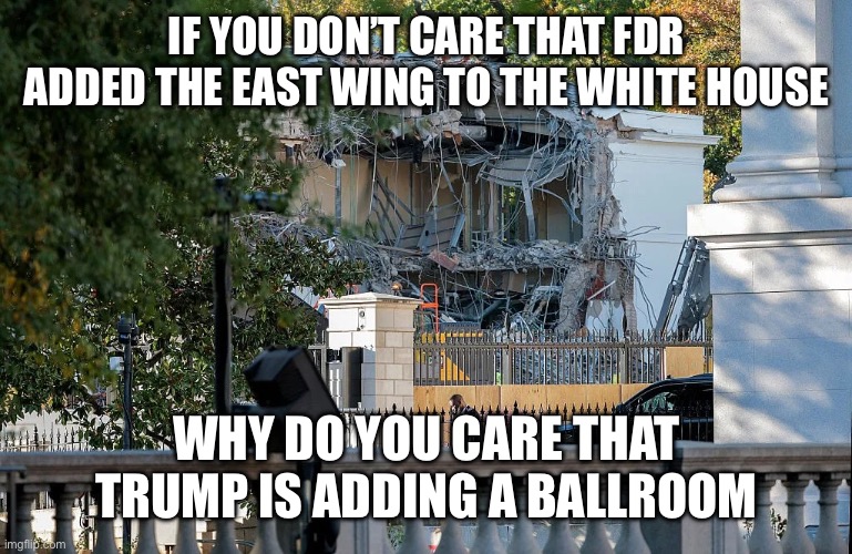 TDS, maybe? | IF YOU DON’T CARE THAT FDR ADDED THE EAST WING TO THE WHITE HOUSE; WHY DO YOU CARE THAT TRUMP IS ADDING A BALLROOM | made w/ Imgflip meme maker