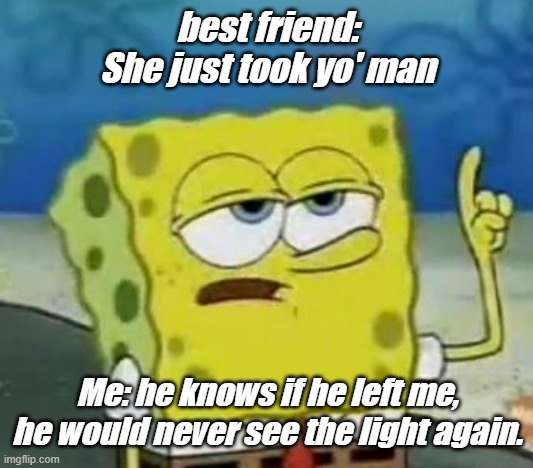 Relatable relationship | best friend: She just took yo' man; Me: he knows if he left me, he would never see the light again. | image tagged in memes,i'll have you know spongebob | made w/ Imgflip meme maker