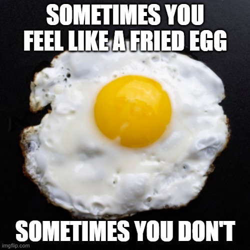 Eggs | SOMETIMES YOU FEEL LIKE A FRIED EGG; SOMETIMES YOU DON'T | image tagged in eggs | made w/ Imgflip meme maker