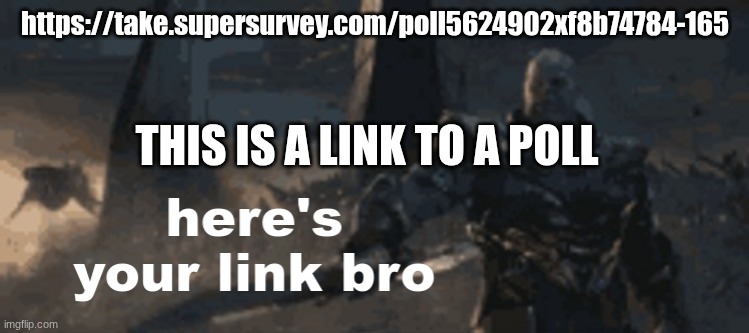 https://take.supersurvey.com/poll5624902xf8b74784-165 | https://take.supersurvey.com/poll5624902xf8b74784-165; THIS IS A LINK TO A POLL | image tagged in here's your link bro | made w/ Imgflip meme maker