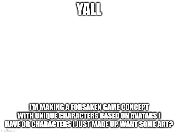 YALL; I'M MAKING A FORSAKEN GAME CONCEPT WITH UNIQUE CHARACTERS BASED ON AVATARS I HAVE OR CHARACTERS I JUST MADE UP. WANT SOME ART? | made w/ Imgflip meme maker