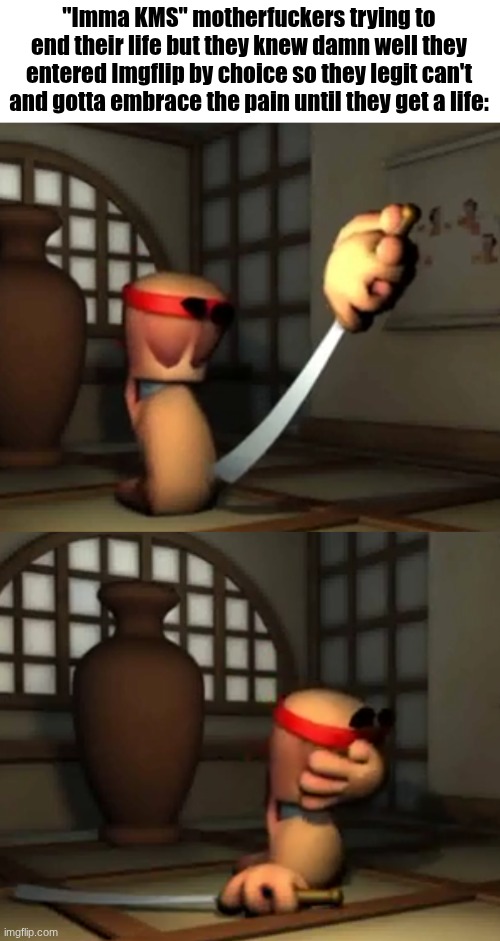"Imma KMS" motherfuckers trying to end their life but they knew damn well they entered Imgflip by choice so they legit can't and gotta embrace the pain until they get a life: | made w/ Imgflip meme maker