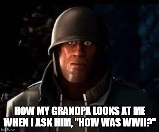 Emesis Blue Solider Staring | HOW MY GRANDPA LOOKS AT ME WHEN I ASK HIM, "HOW WAS WWII?" | image tagged in emesis blue solider staring | made w/ Imgflip meme maker