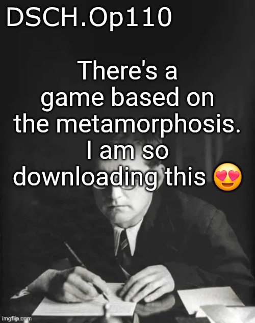 Tbh i barely play games but im up for this | There's a game based on the metamorphosis. I am so downloading this 😍 | image tagged in dsch op110 temp | made w/ Imgflip meme maker