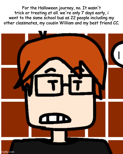 His class walked in the town full of decorations! | For the Halloween journey, no. It wasn't trick or treating at all. we're only 7 days early, i went to the same school bus as 22 people including my other classmates, my cousin William and my best friend CC. | image tagged in moscovio may,mc,comics,halloween,unhelpful high school teacher | made w/ Imgflip meme maker