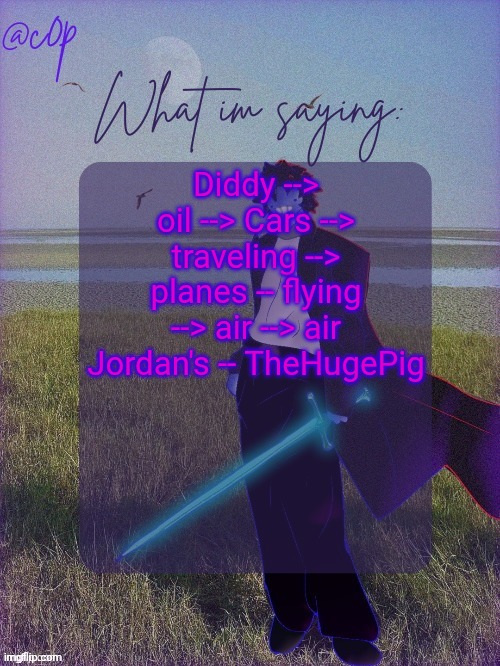 c0p template by Grace | Diddy --> oil --> Cars --> traveling --> planes -- flying --> air --> air Jordan's -- TheHugePig | image tagged in c0p template by grace | made w/ Imgflip meme maker
