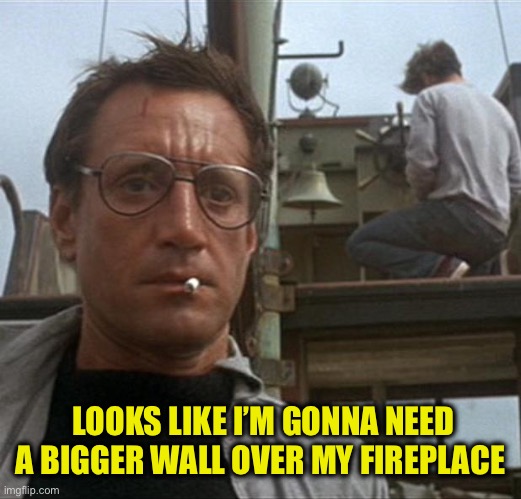 LOOKS LIKE I’M GONNA NEED A BIGGER WALL OVER MY FIREPLACE | image tagged in jaws | made w/ Imgflip meme maker