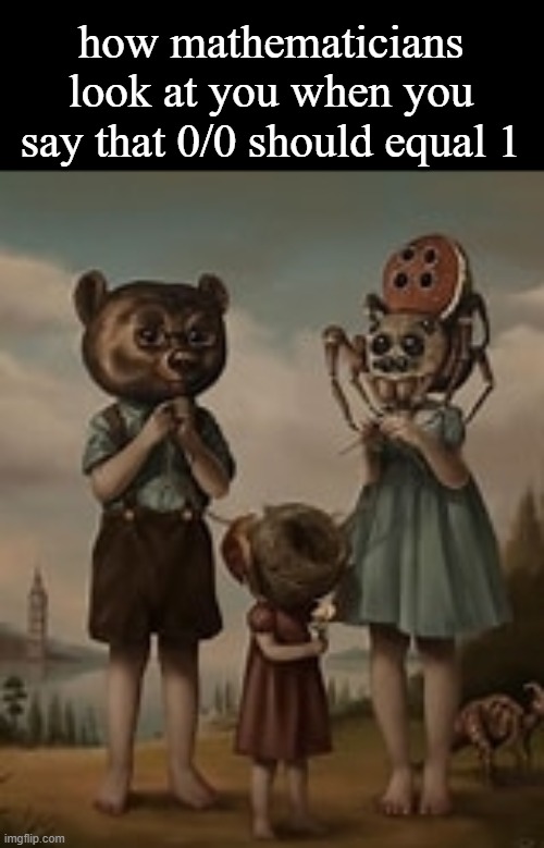 how mathematicians look at you when you say that 0/0 should equal 1 | made w/ Imgflip meme maker