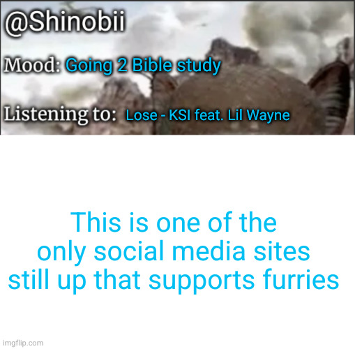 if I ever quit now you know why | Going 2 Bible study; Lose - KSI feat. Lil Wayne; This is one of the only social media sites still up that supports furries | image tagged in shinobii announcement temp 1,imgflip,furries,sad but true | made w/ Imgflip meme maker