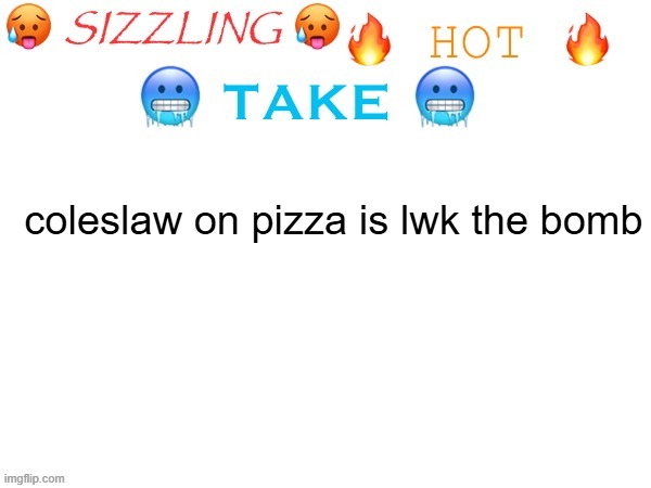 sizzling hot take | coleslaw on pizza is lwk the bomb | image tagged in sizzling hot take | made w/ Imgflip meme maker