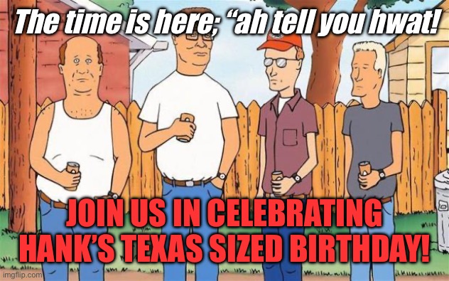 King of the Hill | The time is here; “ah tell you hwat! JOIN US IN CELEBRATING HANK’S TEXAS SIZED BIRTHDAY! | image tagged in king of the hill | made w/ Imgflip meme maker