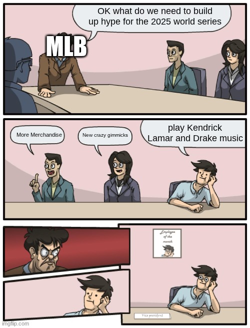 they should try it at least, it is Toronto vs Los Angeles | OK what do we need to build up hype for the 2025 world series; MLB; play Kendrick Lamar and Drake music; More Merchandise; New crazy gimmicks | image tagged in boardroom meeting unexpected ending,baseball,rap,drake,kendrick lamar | made w/ Imgflip meme maker