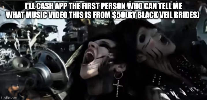 I'LL CASH APP THE FIRST PERSON WHO CAN TELL ME WHAT MUSIC VIDEO THIS IS FROM $50(BY BLACK VEIL BRIDES) | made w/ Imgflip meme maker