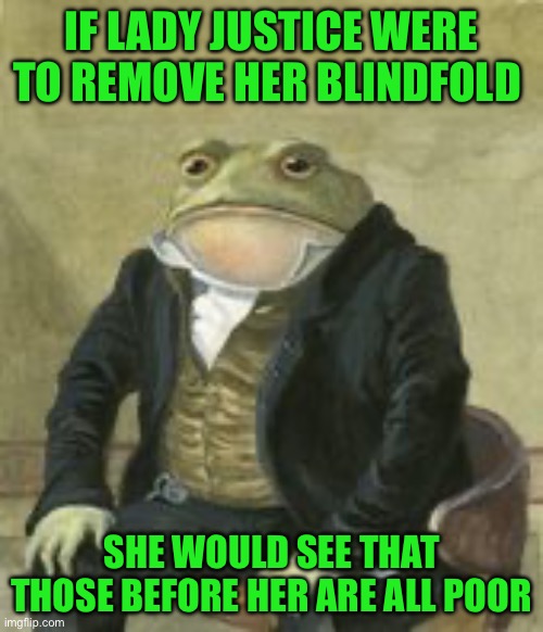 Colonel Toad | IF LADY JUSTICE WERE TO REMOVE HER BLINDFOLD; SHE WOULD SEE THAT THOSE BEFORE HER ARE ALL POOR | image tagged in colonel toad | made w/ Imgflip meme maker