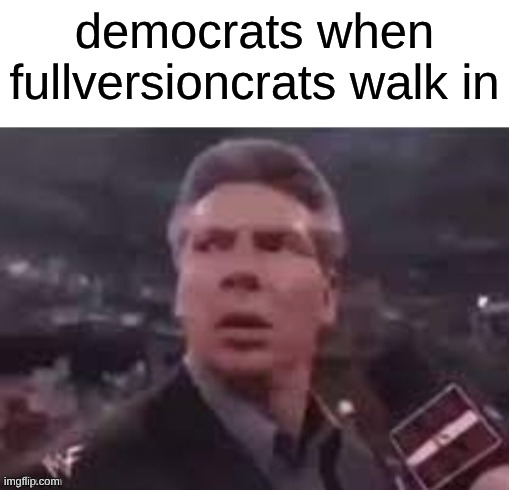 x when x walks in | democrats when fullversioncrats walk in | image tagged in x when x walks in | made w/ Imgflip meme maker