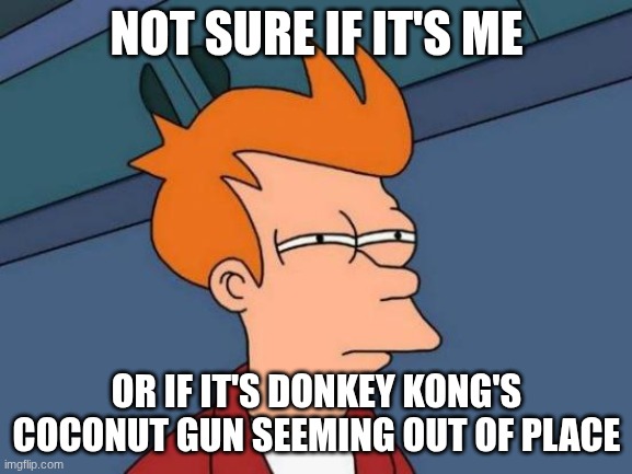 Futurama Fry Meme | NOT SURE IF IT'S ME; OR IF IT'S DONKEY KONG'S COCONUT GUN SEEMING OUT OF PLACE | image tagged in memes,futurama fry | made w/ Imgflip meme maker