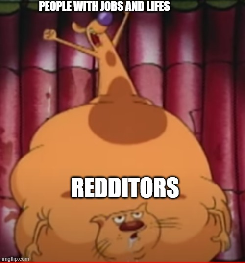 so accurate | PEOPLE WITH JOBS AND LIFES; REDDITORS | image tagged in fat catdog,catdog,nickelodeon,reddit,get a job,get a life | made w/ Imgflip meme maker