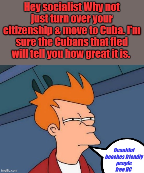 Hell, its only 90 miles from Florida. GO get out bye bye | Hey socialist Why not just turn over your citizenship & move to Cuba. I'm sure the Cubans that fled will tell you how great it is. Beautiful beaches friendly people free HC | image tagged in memes,futurama fry | made w/ Imgflip meme maker