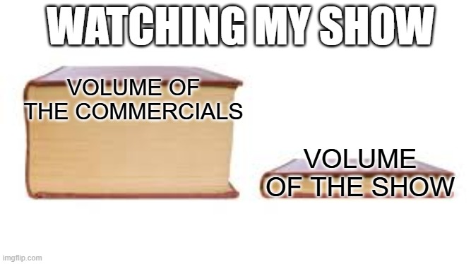 Big book small book | WATCHING MY SHOW; VOLUME OF THE COMMERCIALS; VOLUME OF THE SHOW | image tagged in big book small book,relatable memes,tv show,streams,funny memes,memes | made w/ Imgflip meme maker