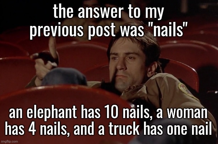 dang y'all dumb af fr | the answer to my previous post was "nails"; an elephant has 10 nails, a woman has 4 nails, and a truck has one nail | image tagged in robert de niro in movie theater | made w/ Imgflip meme maker