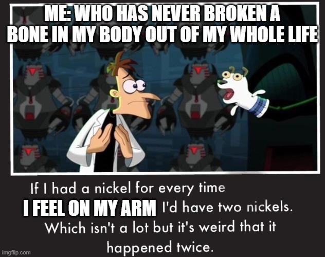 Read the top first | ME: WHO HAS NEVER BROKEN A BONE IN MY BODY OUT OF MY WHOLE LIFE; I FEEL ON MY ARM | image tagged in doof if i had a nickel | made w/ Imgflip meme maker