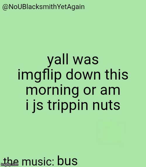 blacksmith's 34-green temp | yall was imgflip down this morning or am i js trippin nuts; bus | image tagged in blacksmith's 34-green temp | made w/ Imgflip meme maker