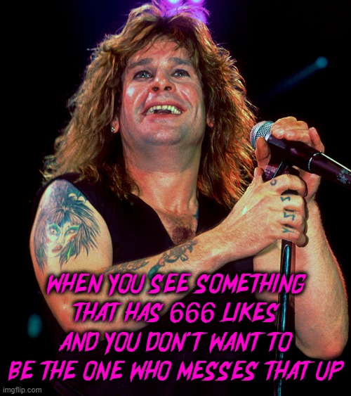 happens all the time | WHEN YOU SEE SOMETHING THAT HAS 666 LIKES AND YOU DON'T WANT TO BE THE ONE WHO MESSES THAT UP | image tagged in ozzy osbourne,666,social media,metal | made w/ Imgflip meme maker