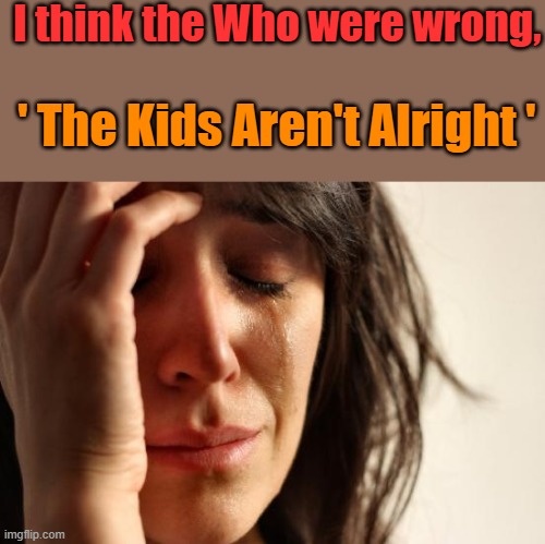 I think Pink Floyd nailed it ' Hey leave those kids alone ' | I think the Who were wrong, ' The Kids Aren't Alright ' | image tagged in memes,first world problems | made w/ Imgflip meme maker