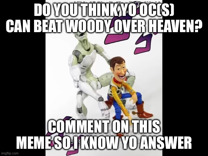 Woody over heaven | DO YOU THINK YO OC(S) CAN BEAT WOODY OVER HEAVEN? COMMENT ON THIS MEME SO I KNOW YO ANSWER | image tagged in woody over heaven | made w/ Imgflip meme maker