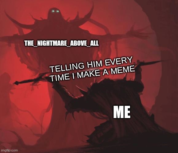 Man giving sword to larger man | THE_NIGHTMARE_ABOVE_ALL; TELLING HIM EVERY TIME I MAKE A MEME; ME | image tagged in man giving sword to larger man | made w/ Imgflip meme maker