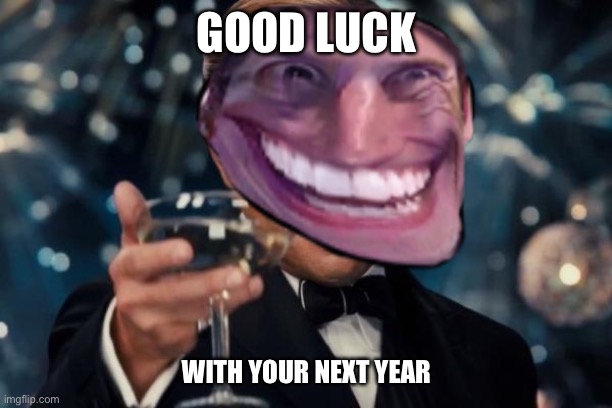 Good luck | GOOD LUCK; WITH YOUR NEXT YEAR | image tagged in memes,leonardo dicaprio cheers,dont,post,any,politics | made w/ Imgflip meme maker