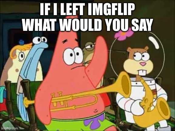 questioning patrick | IF I LEFT IMGFLIP WHAT WOULD YOU SAY | image tagged in questioning patrick | made w/ Imgflip meme maker