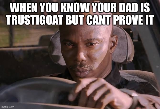 I have reason to believe this. | WHEN YOU KNOW YOUR DAD IS TRUSTIGOAT BUT CANT PROVE IT | image tagged in cant prove it,trustigoat,imgflip,popular,but you didn't have to cut me off | made w/ Imgflip meme maker