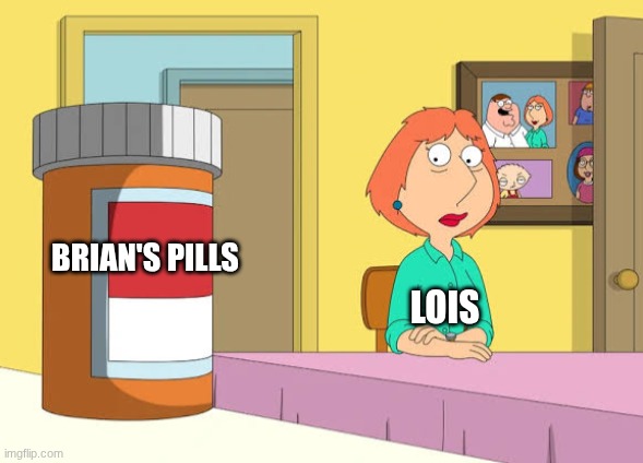 There is no meme | BRIAN'S PILLS; LOIS | image tagged in lois prescription pills,there is no meme | made w/ Imgflip meme maker