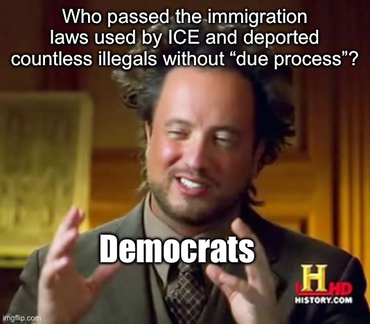 Only Ds can do it. | Who passed the immigration laws used by ICE and deported countless illegals without “due process”? Democrats | image tagged in memes,ancient aliens,politics lol,facts | made w/ Imgflip meme maker