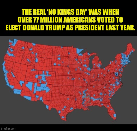 No Kings | THE REAL ‘NO KINGS DAY’ WAS WHEN OVER 77 MILLION AMERICANS VOTED TO ELECT DONALD TRUMP AS PRESIDENT LAST YEAR. | image tagged in no kings | made w/ Imgflip meme maker