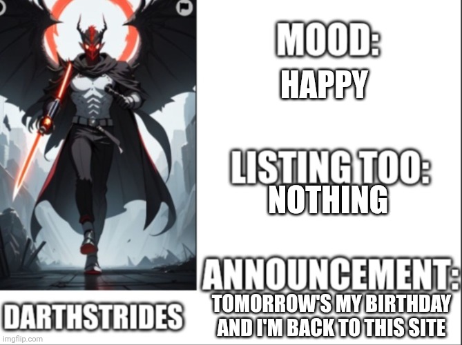 I'm back | HAPPY; NOTHING; TOMORROW'S MY BIRTHDAY AND I'M BACK TO THIS SITE | image tagged in darthstrides official template 2 | made w/ Imgflip meme maker