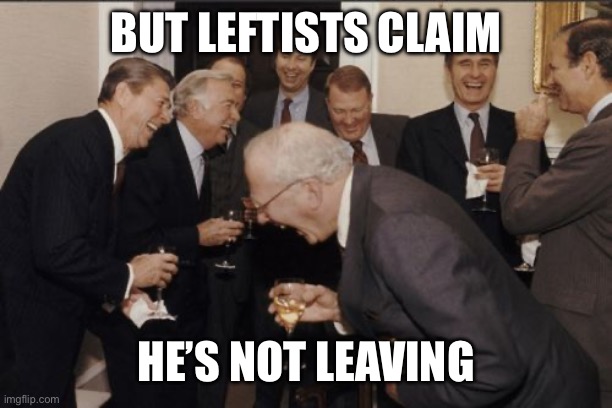 Laughing Men In Suits Meme | BUT LEFTISTS CLAIM HE’S NOT LEAVING | image tagged in memes,laughing men in suits | made w/ Imgflip meme maker
