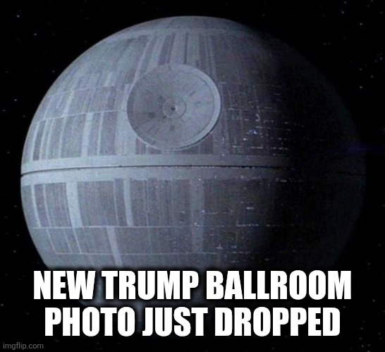 No Ball(s)room | NEW TRUMP BALLROOM PHOTO JUST DROPPED | image tagged in death star | made w/ Imgflip meme maker