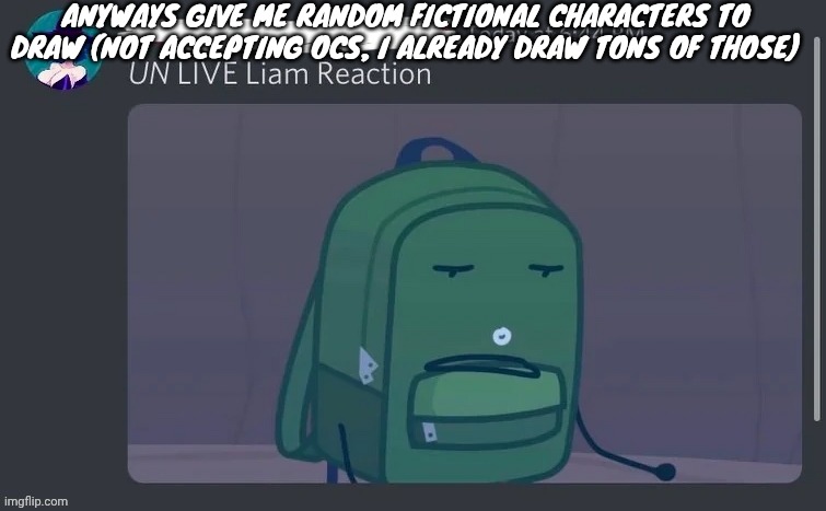 UN LIVE Liam reaction | ANYWAYS GIVE ME RANDOM FICTIONAL CHARACTERS TO DRAW (NOT ACCEPTING OCS, I ALREADY DRAW TONS OF THOSE) | image tagged in un live liam reaction | made w/ Imgflip meme maker