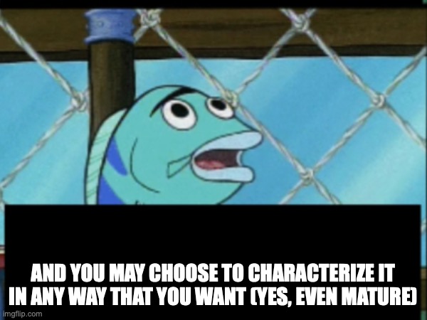 AND YOU MAY CHOOSE TO CHARACTERIZE IT IN ANY WAY THAT YOU WANT (YES, EVEN MATURE) | made w/ Imgflip meme maker