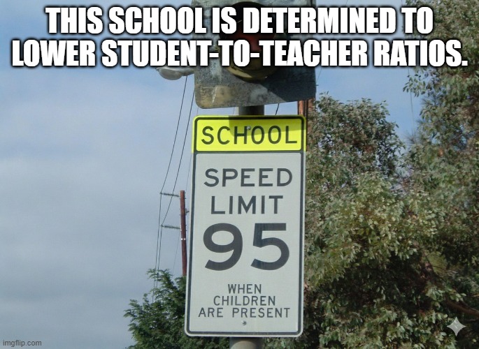 Quality over quantity | THIS SCHOOL IS DETERMINED TO
LOWER STUDENT-TO-TEACHER RATIOS. | image tagged in school,speed limit,sign,dark humor,students,teachers | made w/ Imgflip meme maker