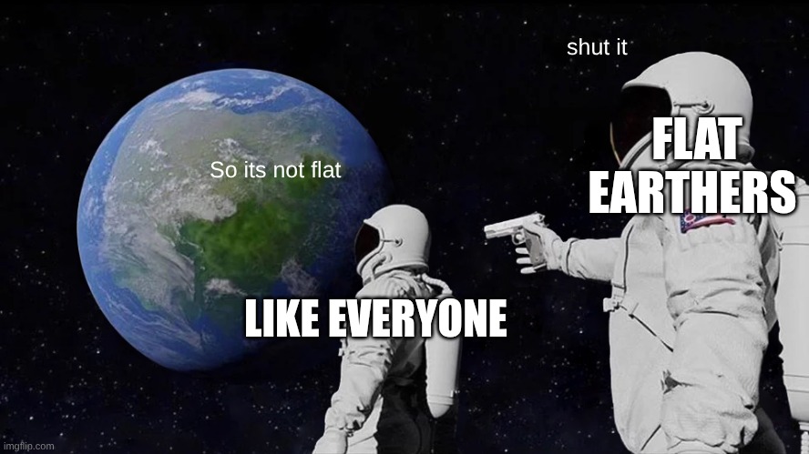 Flat Earth | shut it; FLAT EARTHERS; So its not flat; LIKE EVERYONE | image tagged in memes,always has been | made w/ Imgflip meme maker