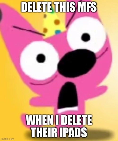 So true | DELETE THIS MFS; WHEN I DELETE THEIR IPADS | image tagged in aaaaaaaa | made w/ Imgflip meme maker
