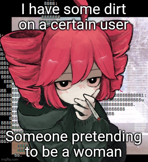 Might release who it is but not yet | I have some dirt on a certain user; Someone pretending to be a woman | image tagged in teto smoking | made w/ Imgflip meme maker