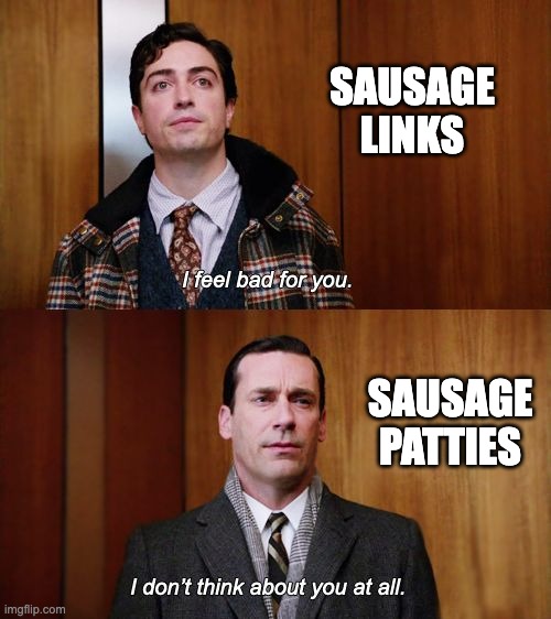 Who do you like better? | SAUSAGE LINKS; SAUSAGE PATTIES | image tagged in i don't think about you at all mad men | made w/ Imgflip meme maker