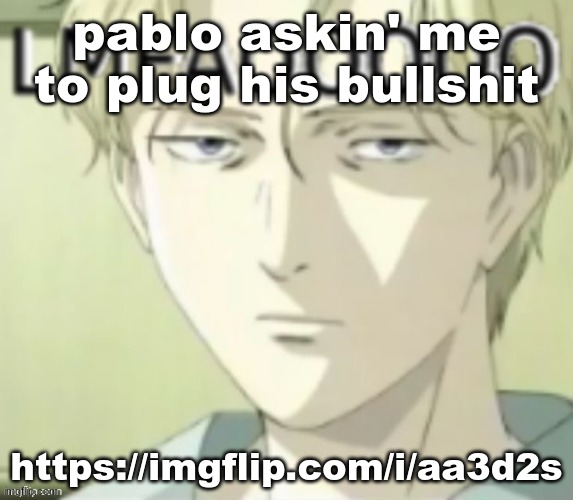 pablo askin' me to plug his bullshit; https://imgflip.com/i/aa3d2s | made w/ Imgflip meme maker