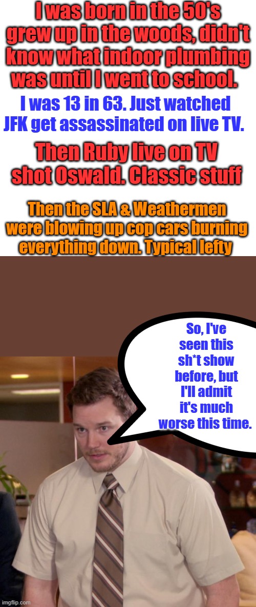 Ukraine is GEN Z 's Viet Nam, | I was born in the 50's grew up in the woods, didn't know what indoor plumbing was until I went to school. I was 13 in 63. Just watched JFK get assassinated on live TV. Then Ruby live on TV shot Oswald. Classic stuff; Then the SLA & Weathermen were blowing up cop cars burning everything down. Typical lefty; So, I've seen this sh*t show before, but I'll admit it's much worse this time. | image tagged in memes,blank transparent square,afraid to ask andy | made w/ Imgflip meme maker