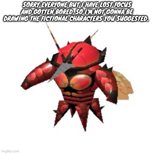 Adhd brain | SORRY EVERYONE BUT I HAVE LOST FOCUS AND GOTTEN BORED. SO I'M NOT GONNA BE DRAWING THE FICTIONAL CHARACTERS YOU SUGGESTED. | image tagged in rumble buzzwole | made w/ Imgflip meme maker