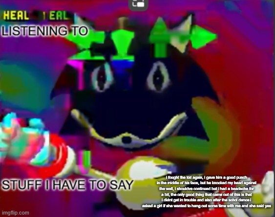 im alright, next thing i have to do is wait for my dad to come and ima convince him spamton is a non lgbtq character | i fought the kid again, i gave him a good punch in the middle of his face, but he knocked my head against the wall, i shouldve continued but i had a headache for a bit, the only good thing that came out of this is that i didnt get in trouble and also after the schol dance i asked a girl if she wanted to hang out some time with me and she said yes | image tagged in rewrite midreta annoucement temp | made w/ Imgflip meme maker